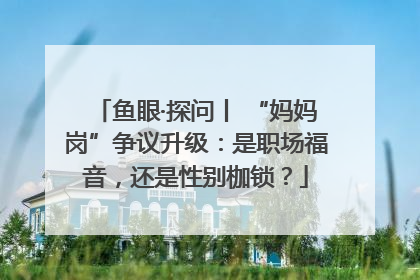 鱼眼·探问丨 “妈妈岗”争议升级：是职场福音，还是性别枷锁？