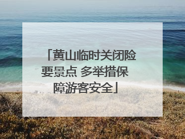 黄山临时关闭险要景点 多举措保障游客安全