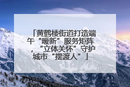 黄鹤楼街道打造端午“暖新”服务矩阵，“立体关怀”守护城市“摆渡人”
