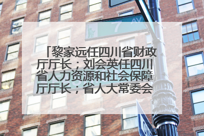 黎家远任四川省财政厅厅长；刘会英任四川省人力资源和社会保障厅厅长；省人大常委会任免一批干部