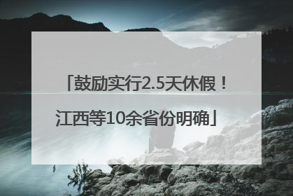 鼓励实行2.5天休假！江西等10余省份明确