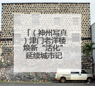 （神州写真）津门老洋楼焕新“活化” 延续城市记忆拓展文旅空间