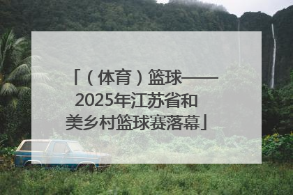 （体育）篮球——2025年江苏省和美乡村篮球赛落幕