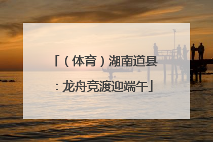 （体育）湖南道县：龙舟竞渡迎端午