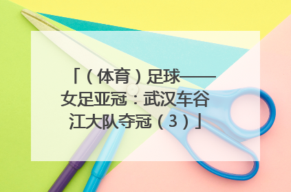 （体育）足球——女足亚冠：武汉车谷江大队夺冠（3）