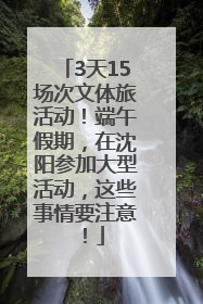 3天15场次文体旅活动！端午假期，在沈阳参加大型活动，这些事情要注意！