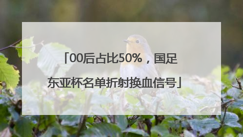 00后占比50%，国足东亚杯名单折射换血信号