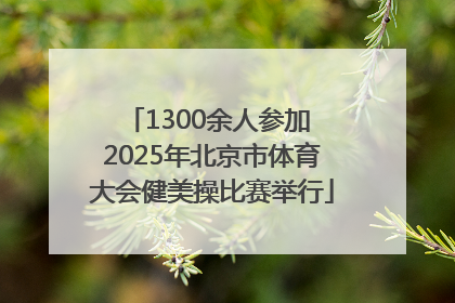 1300余人参加 2025年北京市体育大会健美操比赛举行