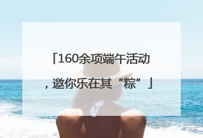 160余项端午活动，邀你乐在其“粽”