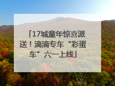 17城童年惊喜派送！滴滴专车“彩蛋车”六一上线