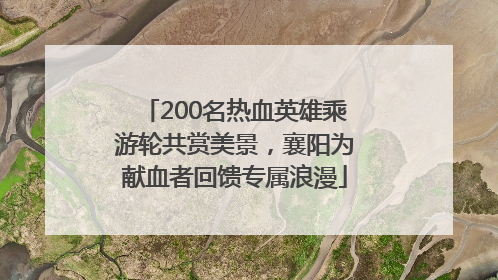 200名热血英雄乘游轮共赏美景，襄阳为献血者回馈专属浪漫