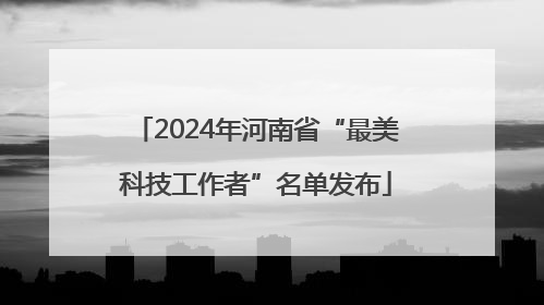 2024年河南省“最美科技工作者”名单发布