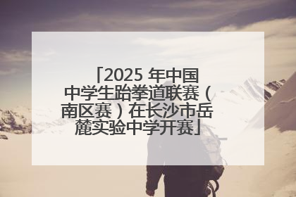 2025 年中国中学生跆拳道联赛（南区赛）在长沙市岳麓实验中学开赛