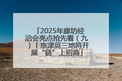 2025年廊坊经洽会亮点抢先看（九）丨京津冀三地将开展“链”上招商