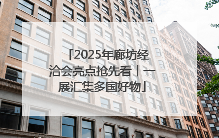 2025年廊坊经洽会亮点抢先看丨一展汇集多国好物