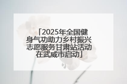 2025年全国健身气功助力乡村振兴志愿服务甘肃站活动在武威市启动