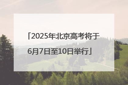 2025年北京高考将于6月7日至10日举行