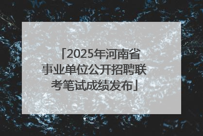 2025年河南省事业单位公开招聘联考笔试成绩发布