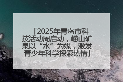 2025年青岛市科技活动周启动，崂山矿泉以“水”为媒，激发青少年科学探索热情