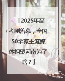 2025年高考刚落幕，全国50余家主流媒体相聚河南为了啥？