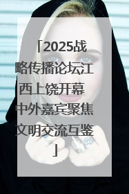 2025战略传播论坛江西上饶开幕 中外嘉宾聚焦文明交流互鉴