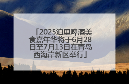 2025泊里啤酒美食嘉年华将于6月28日至7月13日在青岛西海岸新区举行