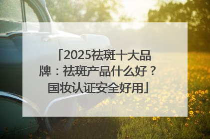 2025祛斑十大品牌：祛斑产品什么好？国妆认证安全好用