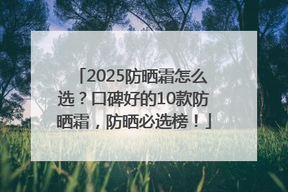 2025防晒霜怎么选？口碑好的10款防晒霜，防晒必选榜！