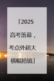 2025高考落幕，考点外超大横幅抢镜