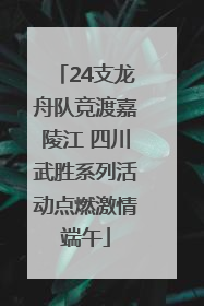 24支龙舟队竞渡嘉陵江 四川武胜系列活动点燃激情端午