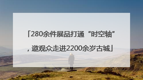 280余件展品打通“时空轴”，邀观众走进2200余岁古城