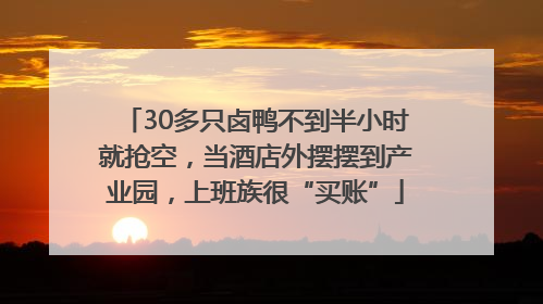 30多只卤鸭不到半小时就抢空，当酒店外摆摆到产业园，上班族很“买账”