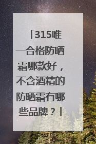 315唯一合格防晒霜哪款好，不含酒精的防晒霜有哪些品牌？