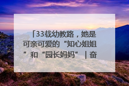 33载幼教路，她是可亲可爱的“知心姐姐”和“园长妈妈”｜奋勇争先实干家