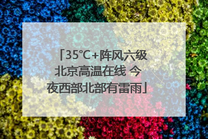 35℃+阵风六级 北京高温在线 今夜西部北部有雷雨