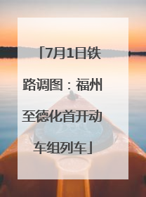 7月1日铁路调图：福州至德化首开动车组列车