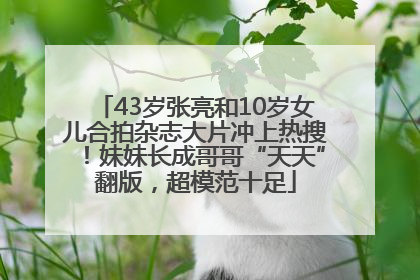 43岁张亮和10岁女儿合拍杂志大片冲上热搜！妹妹长成哥哥“天天”翻版，超模范十足