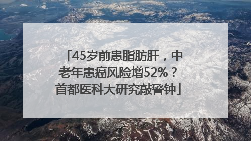 45岁前患脂肪肝，中老年患癌风险增52%？首都医科大研究敲警钟