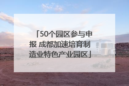 50个园区参与申报 成都加速培育制造业特色产业园区