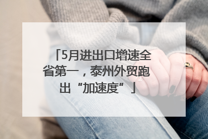 5月进出口增速全省第一，泰州外贸跑出“加速度”