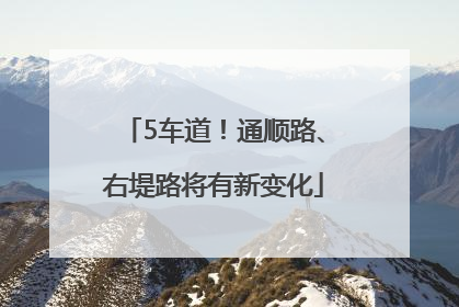 5车道！通顺路、右堤路将有新变化