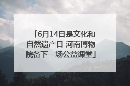 6月14日是文化和自然遗产日 河南博物院备下一场公益课堂