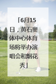 6月15日，黄石奥体中心体育场将举办演唱会和烟花秀