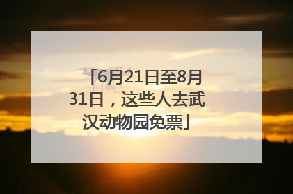 6月21日至8月31日，这些人去武汉动物园免票