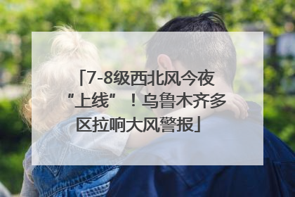 7-8级西北风今夜“上线”！乌鲁木齐多区拉响大风警报