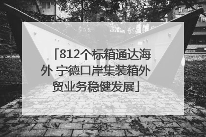 812个标箱通达海外 宁德口岸集装箱外贸业务稳健发展