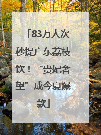 83万人次秒提广东荔枝饮！“贵妃奢望”成今夏爆款