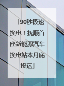 90秒极速换电！抚顺首座新能源汽车换电站本月底投运