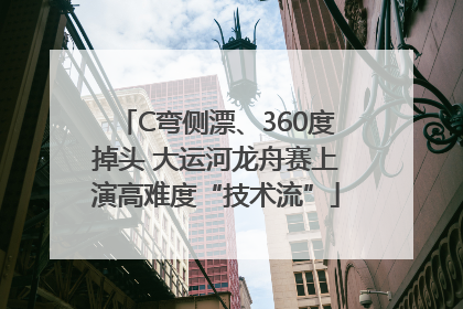 C弯侧漂、360度掉头 大运河龙舟赛上演高难度“技术流”
