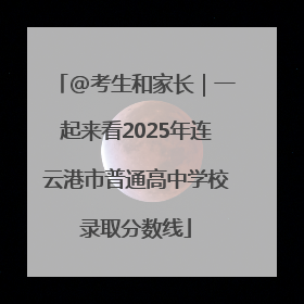 @考生和家长｜一起来看2025年连云港市普通高中学校录取分数线